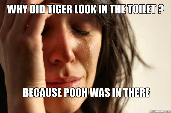 why did tiger look in the toilet ? because pooh was in there   First World Problems