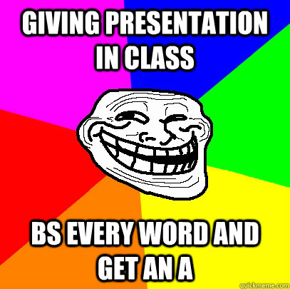 Giving presentation in class BS every word and get an A  