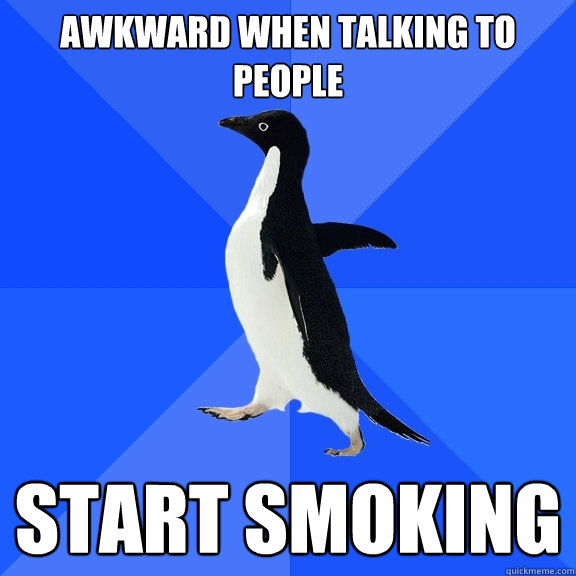 AWKWARD WHEN TALKING TO PEOPLE START SMOKING  Socially Awkward Penguin