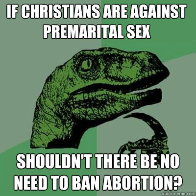 If christians are against premarital sex shouldn't there be no need to ban abortion?  Philosorapter