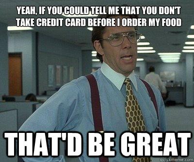 That'd be great Yeah, if you could tell me that you don't take credit card before i order my food  