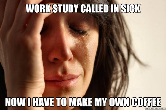 Work Study called in sick Now i have to make my own coffee  First World Problems