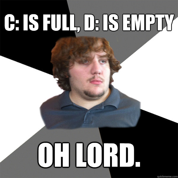 C: is full, D: is empty Oh lord.  Family Tech Support Guy