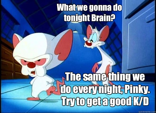 What we gonna do tonight Brain? The same thing we do every night, Pinky. Try to get a good K/D  Pinky and the Brain
