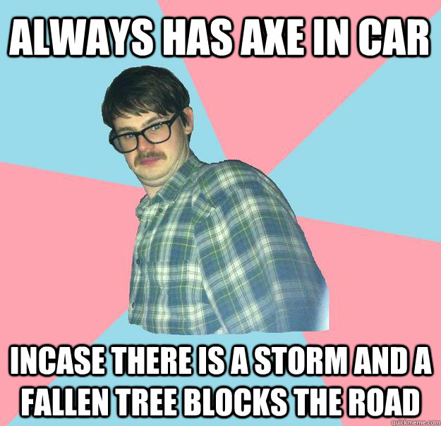 Always has axe in car incase there is a storm and a fallen tree blocks the road  