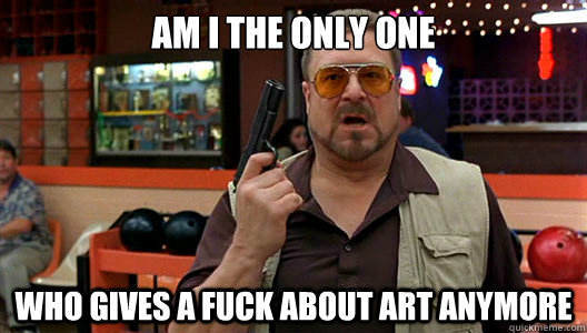 AM i the only one  who gives a fuck about art anymore  