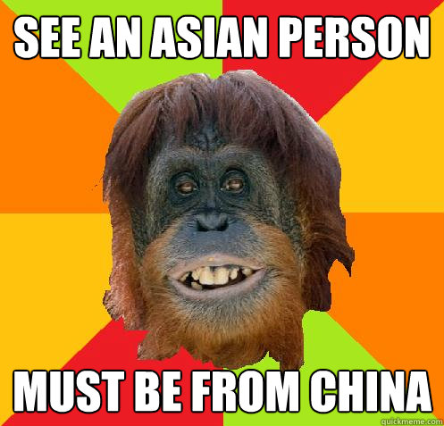 See an Asian person Must be from China  Culturally Oblivious Orangutan