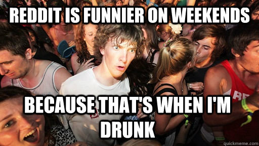 Reddit is funnier on weekends Because that's when I'm drunk  - Reddit is funnier on weekends Because that's when I'm drunk   Sudden Clarity Clarence