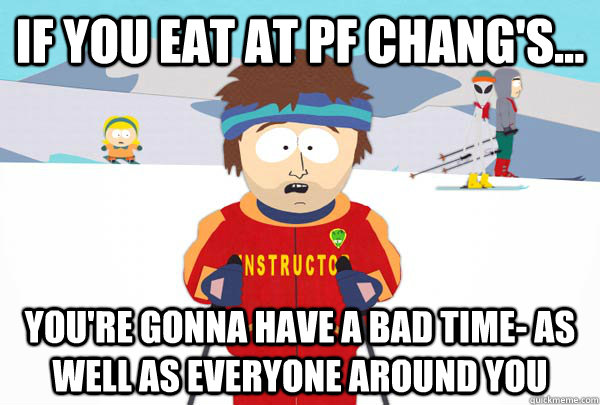 If you eat at PF Chang's... You're gonna have a bad time- as well as everyone around you  Super Cool Ski Instructor