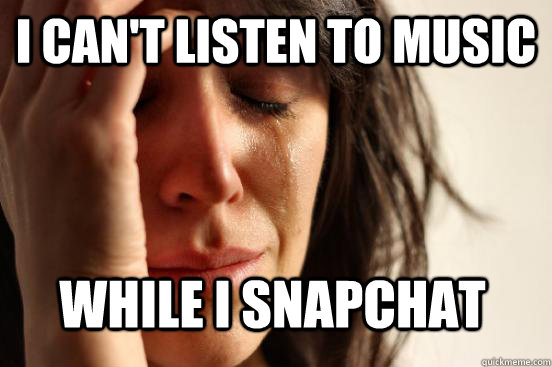 I can't listen to music while i snapchat   First World Problems