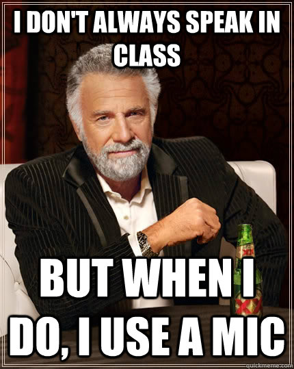 I don't always speak in class but when I do, I use a mic  The Most Interesting Man In The World