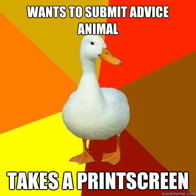 Wants to submit advice animal Takes a printscreen  Tech Impaired Duck