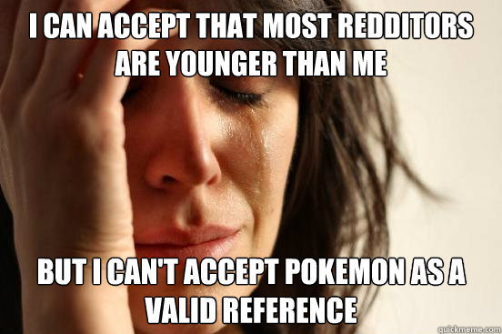 I can accept that most redditors are younger than me But I can't accept pokemon as a valid reference  First World Problems