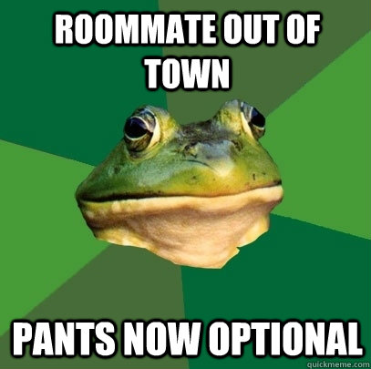 Roommate out of town   Pants now optional  Foul Bachelor Frog