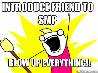 Introduce friend to SMP Blow up everything!!  All The Things