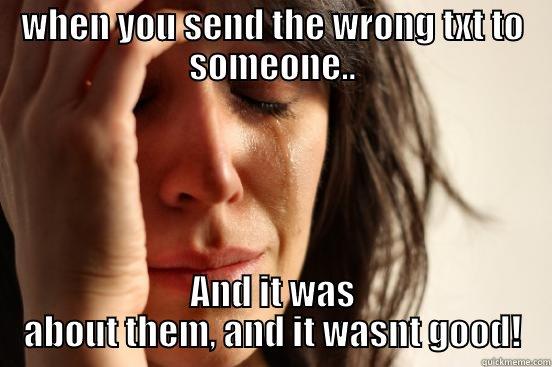 WHEN YOU SEND THE WRONG TXT TO SOMEONE.. AND IT WAS ABOUT THEM, AND IT WASNT GOOD! First World Problems
