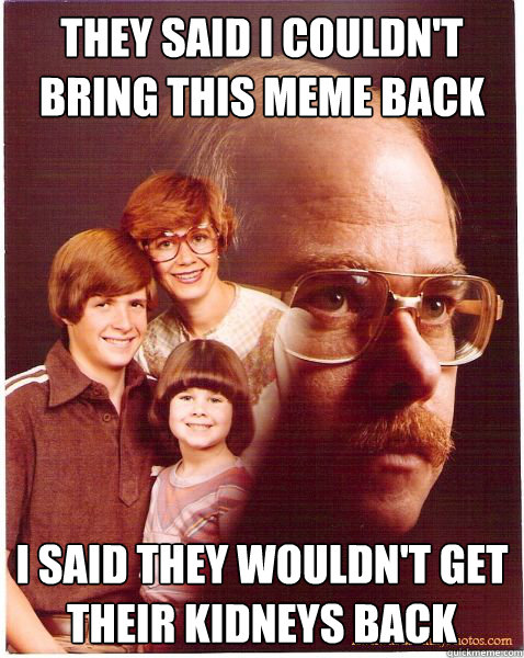 They said I couldn't bring this meme back I said they wouldn't get their kidneys back  Vengeance Dad