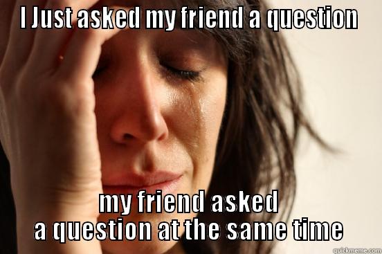 I JUST ASKED MY FRIEND A QUESTION MY FRIEND ASKED A QUESTION AT THE SAME TIME First World Problems
