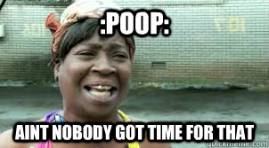 :poop: aint nobody got time for that  