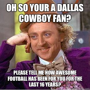 Oh so your a Dallas cowboy fan? please tell me how awesome football has been for you for the last 16 years?   Condescending Wonka