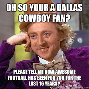 Oh so your a Dallas cowboy fan? please tell me how awesome football has been for you for the last 16 years?  - Oh so your a Dallas cowboy fan? please tell me how awesome football has been for you for the last 16 years?   Condescending Wonka