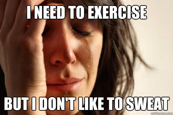 I need to exercise but I don't like to sweat  First World Problems