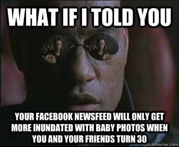 What if I told you your facebook newsfeed will only get more inundated with baby photos when you and your friends turn 30  Morpheus SC