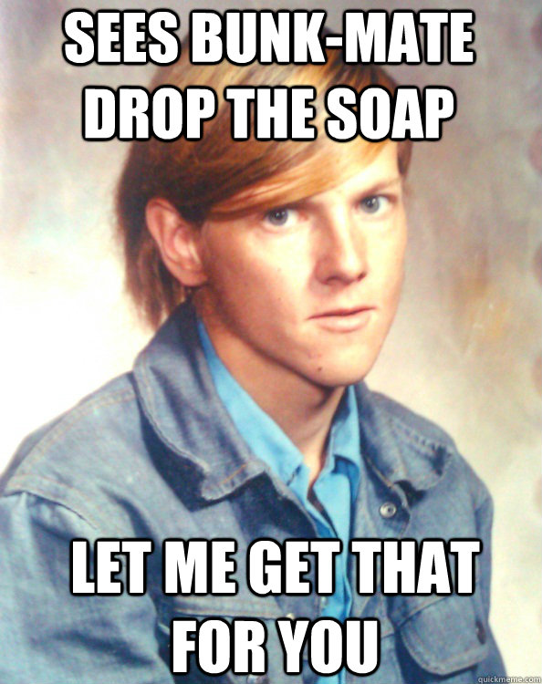 sees bunk-mate drop the soap let me get that for you  Good Guy Inmate