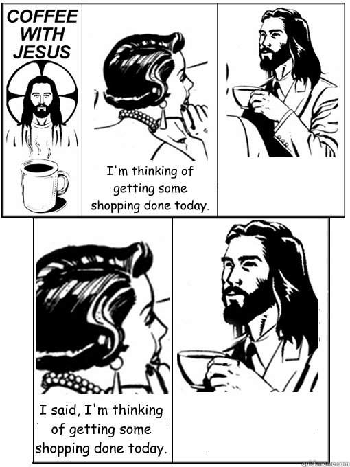 I'm thinking of getting some shopping done today.  I said, I'm thinking of getting some shopping done today.  - I'm thinking of getting some shopping done today.  I said, I'm thinking of getting some shopping done today.   Coffee With Jesus