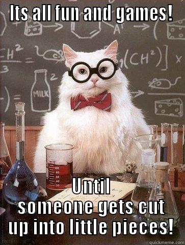 Its all fun and games! Until someone guts cut up into little pieces! - ITS ALL FUN AND GAMES! UNTIL SOMEONE GETS CUT UP INTO LITTLE PIECES! Chemistry Cat