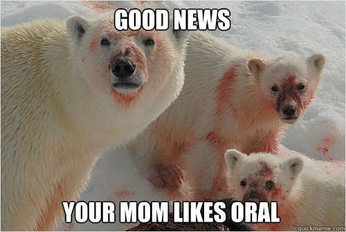 Good News Your mom likes oral  