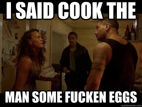 i said cook the man some fucken eggs  jake the muss