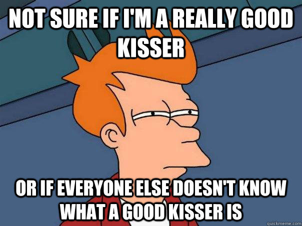 Not sure if I'm a really good kisser Or if everyone else doesn't know what a good kisser is  Futurama Fry