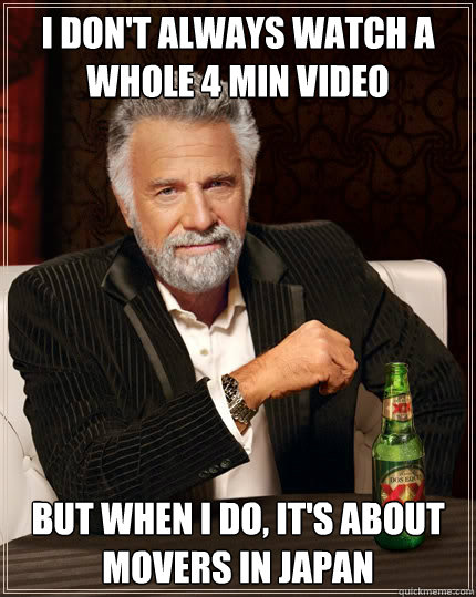 I don't always watch a whole 4 min video but when I do, it's about movers in Japan  The Most Interesting Man In The World