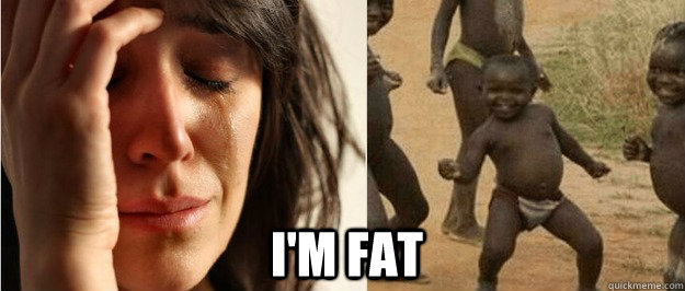I'm fat  First world problem third world success