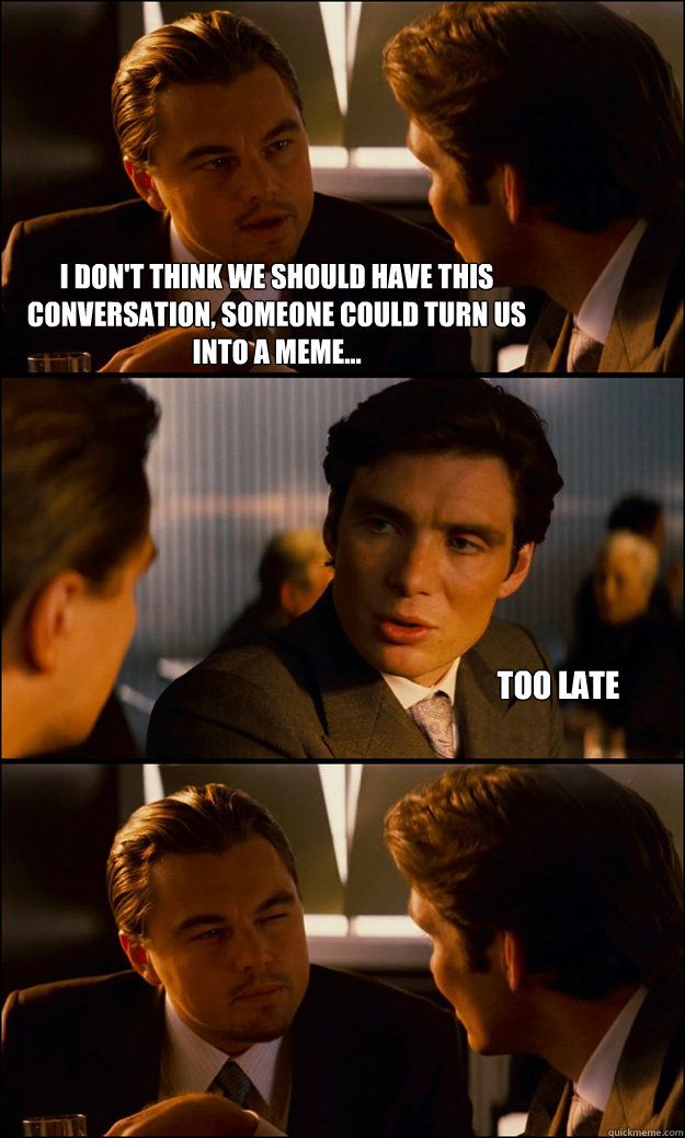 I don't think we should have this conversation, someone could turn us into a meme... Too late  Inception