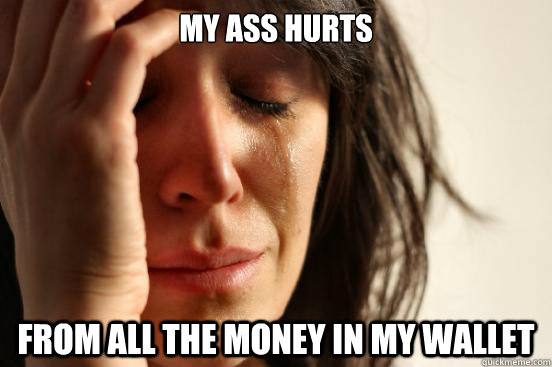 my ass hurts from all the money in my wallet  First World Problems