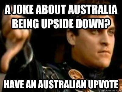 A joke about Australia being upside down? Have an Australian upvote  Downvoting Roman