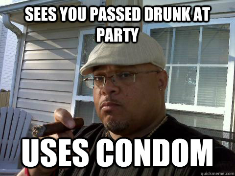 Sees you passed drunk at party Uses condom  Ghetto Good Guy Greg