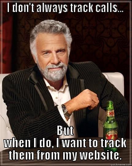 I DON'T ALWAYS TRACK CALLS... BUT WHEN I DO, I WANT TO TRACK THEM FROM MY WEBSITE. The Most Interesting Man In The World