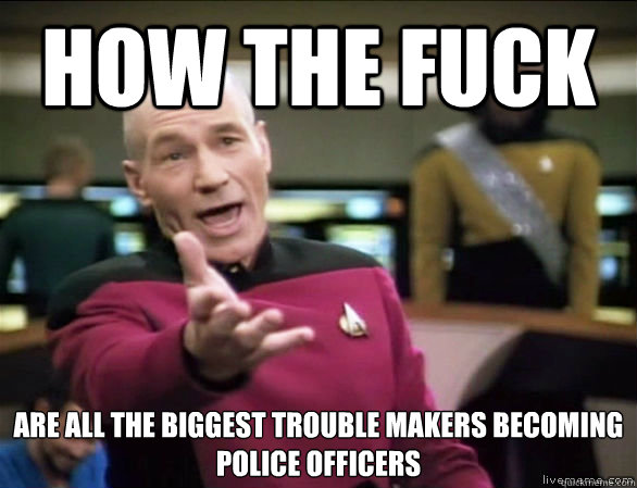 How the fuck are all the biggest trouble makers becoming 
Police Officers  Annoyed Picard HD