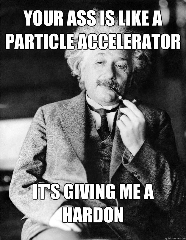 Your ass is like a particle accelerator it's giving me a hardon - Your ass is like a particle accelerator it's giving me a hardon  Einstein