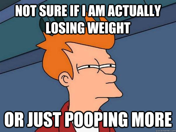not sure if I am actually losing weight  or just pooping more  Futurama Fry