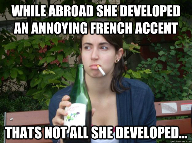 while abroad she Developed an annoying French accent thats not all she developed...  Study Abroad Bitch