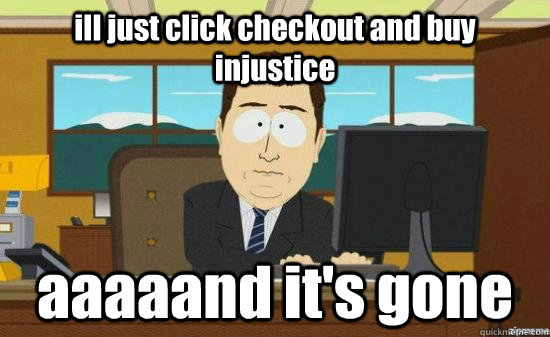 ill just click checkout and buy injustice aaaaand it's gone  aaaand its gone