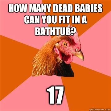How many dead babies can you fit in a bathtub? 17  Anti-Joke Chicken