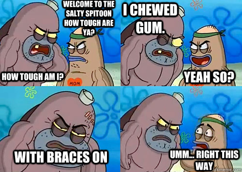 Welcome to the Salty Spitoon how tough are ya? HOW TOUGH AM I? I chewed gum. with braces on Umm... Right this way Yeah so?  Salty Spitoon How Tough Are Ya
