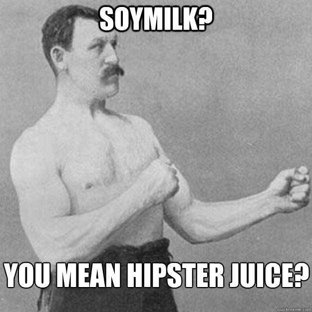 Soymilk? You mean hipster juice?  overly manly man