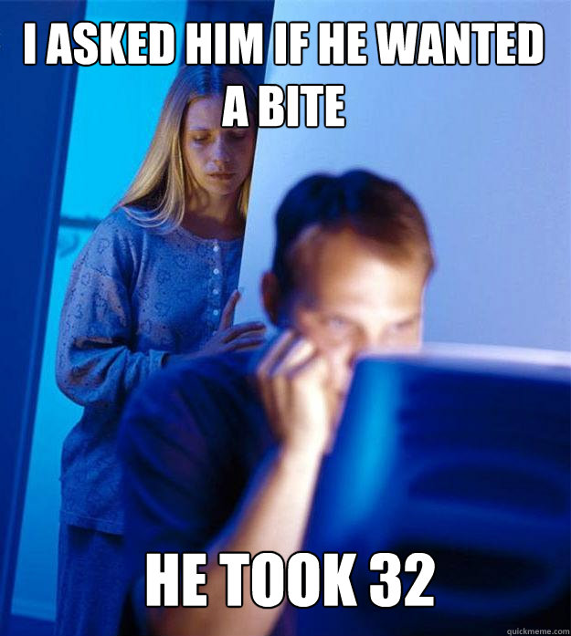 I asked him if he wanted a bite he took 32  Redditors Wife