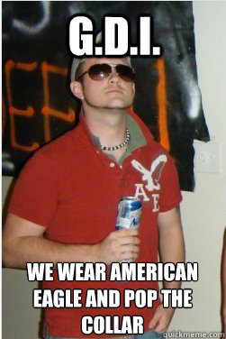 G.D.I. We wear American Eagle and pop the collar  
